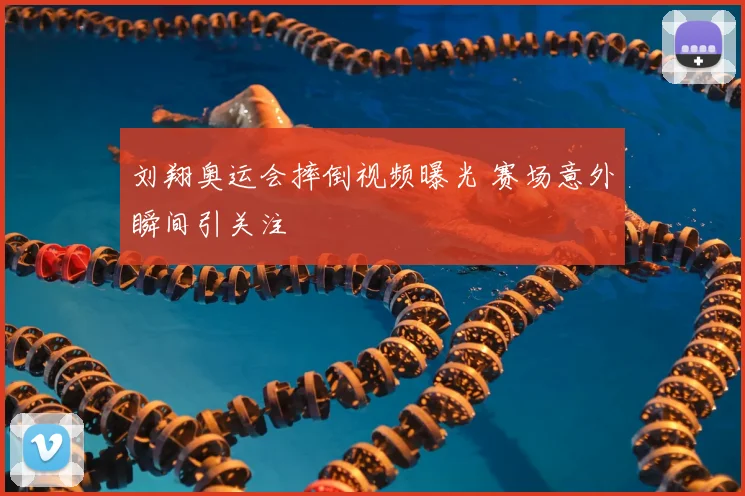 刘翔奥运会摔倒视频曝光 赛场意外瞬间引关注