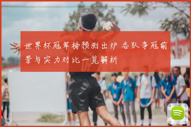 世界杯冠军榜预测出炉 各队争冠前景与实力对比一览解析