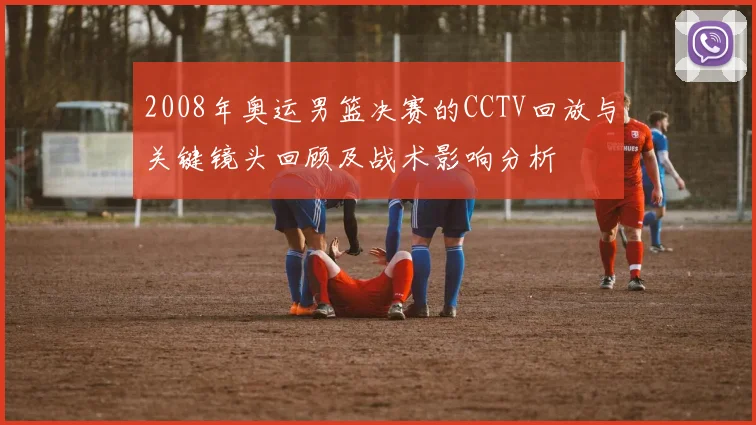 2008年奥运男篮决赛的CCTV回放与关键镜头回顾及战术影响分析