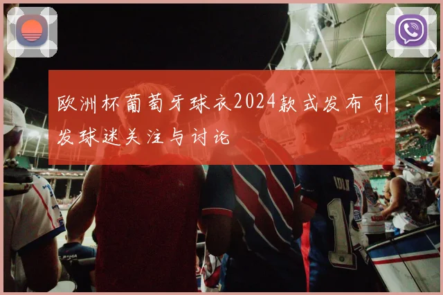 欧洲杯葡萄牙球衣2024款式发布 引发球迷关注与讨论