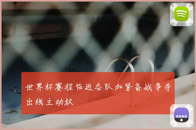世界杯赛程临近各队加紧备战争夺出线主动权