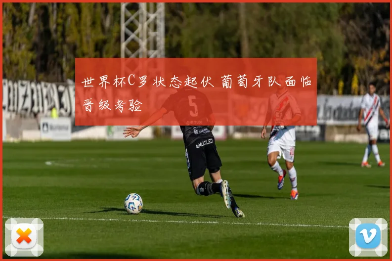 世界杯C罗状态起伏 葡萄牙队面临晋级考验