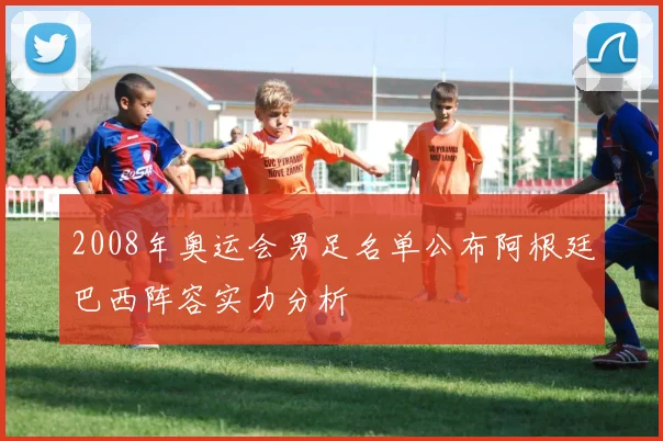 2008年奥运会男足名单公布阿根廷巴西阵容实力分析