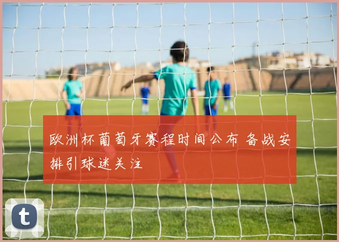 欧洲杯葡萄牙赛程时间公布 备战安排引球迷关注
