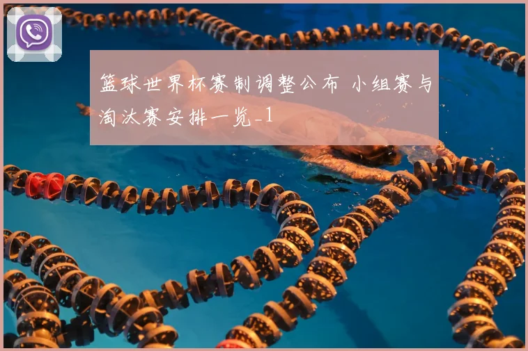 篮球世界杯赛制调整公布 小组赛与淘汰赛安排一览_1