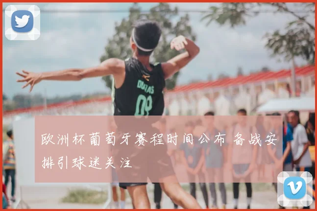 欧洲杯葡萄牙赛程时间公布 备战安排引球迷关注