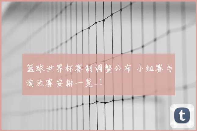 篮球世界杯赛制调整公布 小组赛与淘汰赛安排一览_1