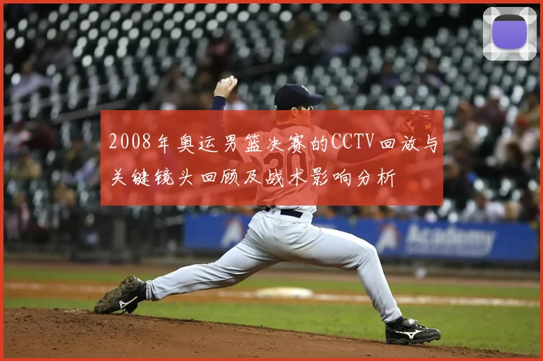 2008年奥运男篮决赛的CCTV回放与关键镜头回顾及战术影响分析