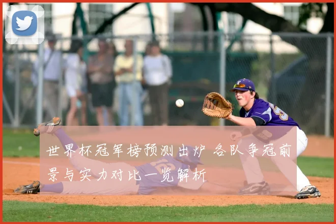 世界杯冠军榜预测出炉 各队争冠前景与实力对比一览解析