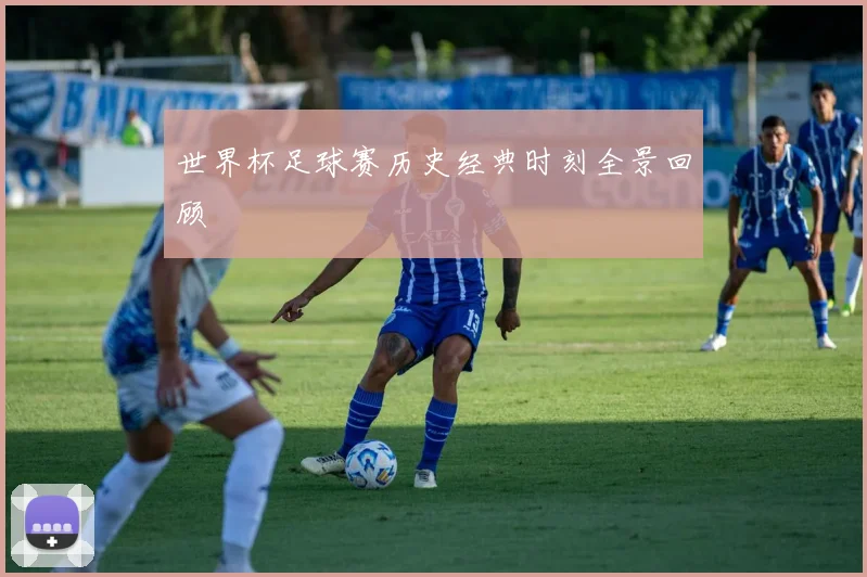 世界杯足球赛历史经典时刻全景回顾