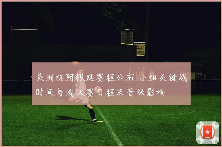 美洲杯阿根廷赛程公布 小组关键战时间与淘汰赛日程及晋级影响