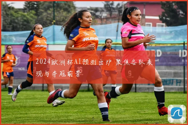 2024欧洲杯AI预测出炉 聚焦各队表现与夺冠前景