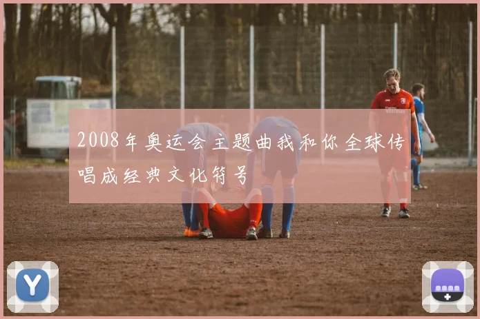 2008年奥运会主题曲我和你全球传唱成经典文化符号