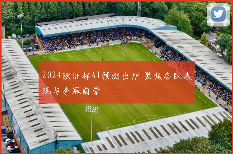2024欧洲杯AI预测出炉 聚焦各队表现与夺冠前景