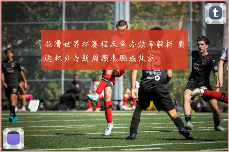 花滑世界杯赛程及举办频率解析 奥运积分与新周期表现成焦点