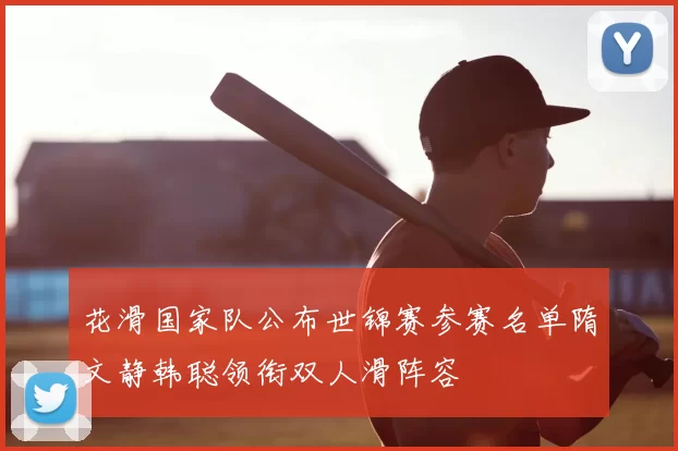 花滑国家队公布世锦赛参赛名单隋文静韩聪领衔双人滑阵容